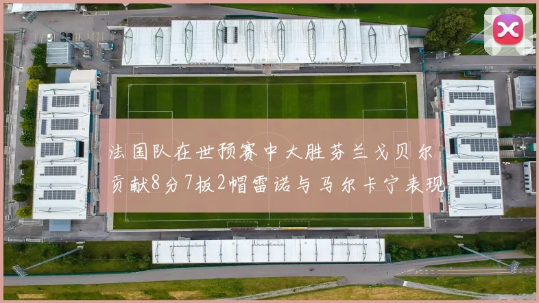 法国队在世预赛中大胜芬兰戈贝尔贡献8分7板2帽雷诺与马尔卡宁表现抢眼