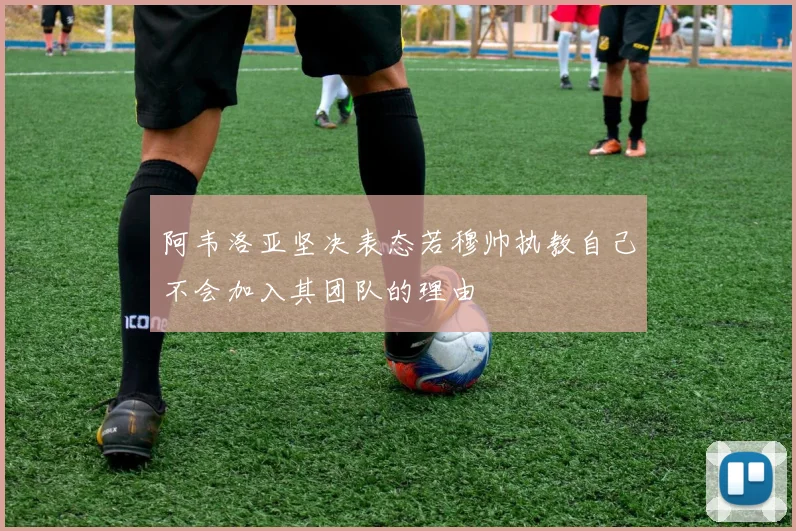 阿韦洛亚坚决表态若穆帅执教自己不会加入其团队的理由