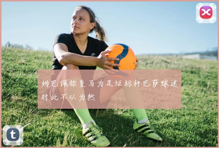 姆巴佩称皇马为足坛标杆巴萨球迷对此不以为然