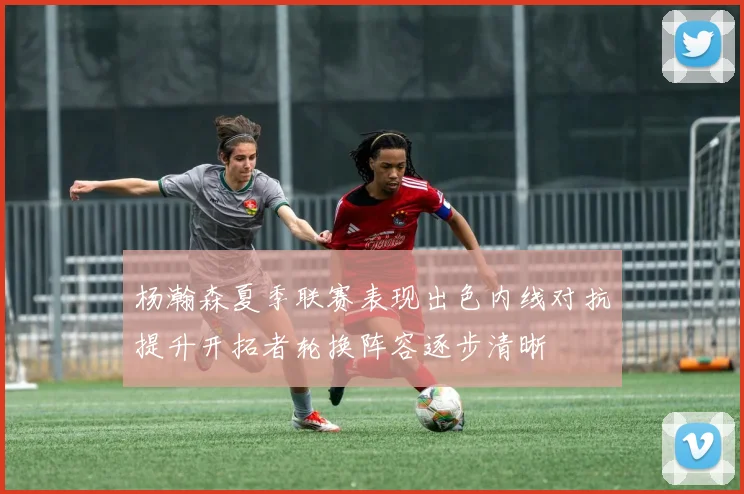 杨瀚森夏季联赛表现出色内线对抗提升开拓者轮换阵容逐步清晰