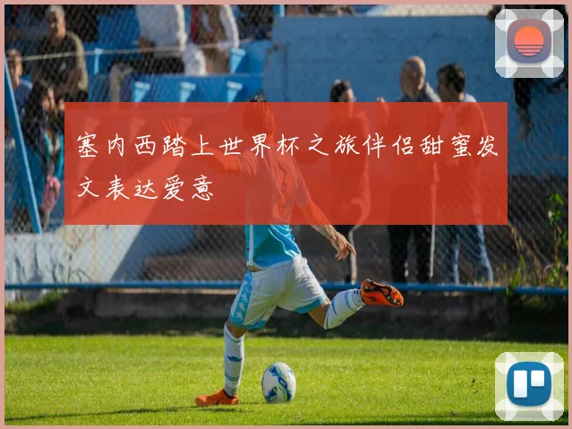 塞内西踏上世界杯之旅伴侣甜蜜发文表达爱意