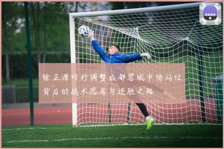 徐正源巧妙调整成都蓉城中场站位背后的战术思考与连胜之路