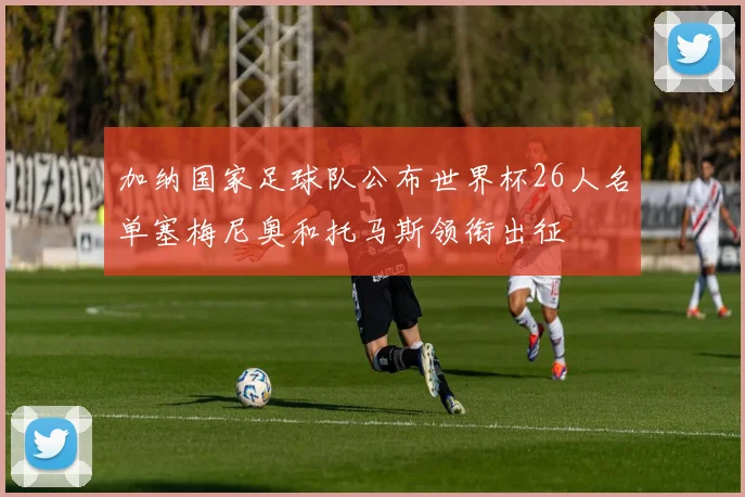 加纳国家足球队公布世界杯26人名单塞梅尼奥和托马斯领衔出征