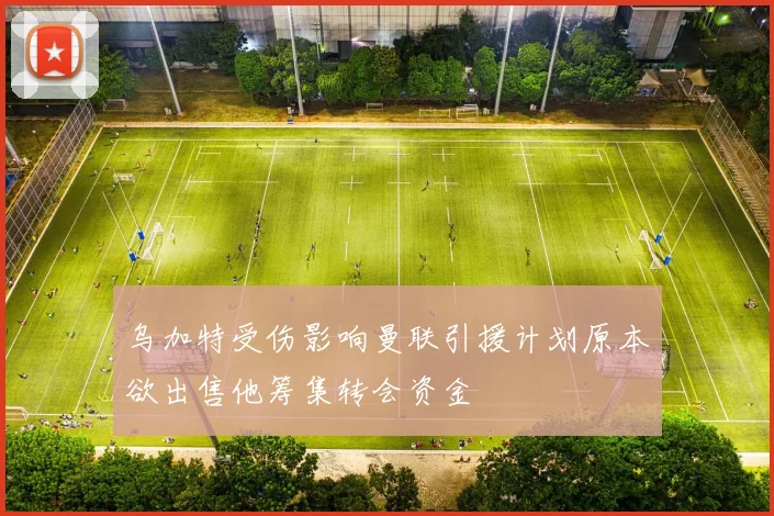 乌加特受伤影响曼联引援计划原本欲出售他筹集转会资金