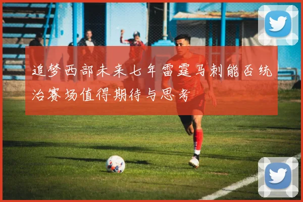 追梦西部未来七年雷霆马刺能否统治赛场值得期待与思考