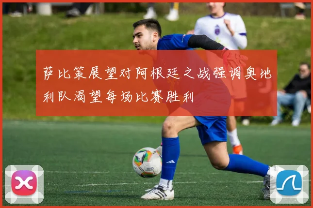 萨比策展望对阿根廷之战强调奥地利队渴望每场比赛胜利