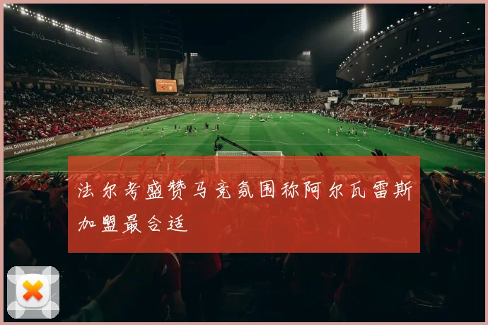 法尔考盛赞马竞氛围称阿尔瓦雷斯加盟最合适
