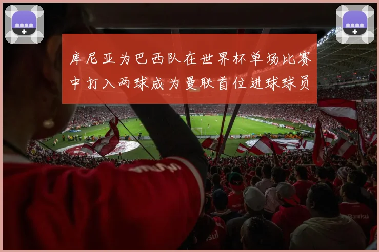 库尼亚为巴西队在世界杯单场比赛中打入两球成为曼联首位进球球员