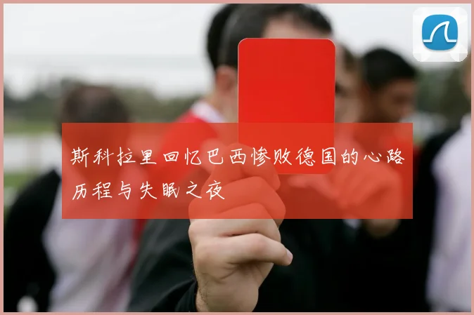 斯科拉里回忆巴西惨败德国的心路历程与失眠之夜