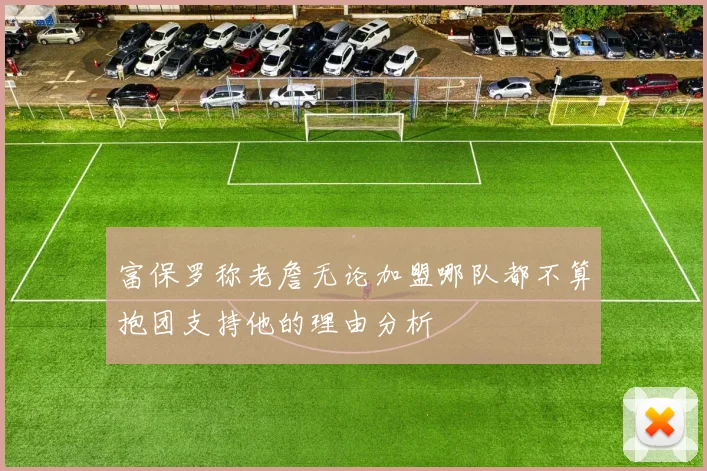 富保罗称老詹无论加盟哪队都不算抱团支持他的理由分析