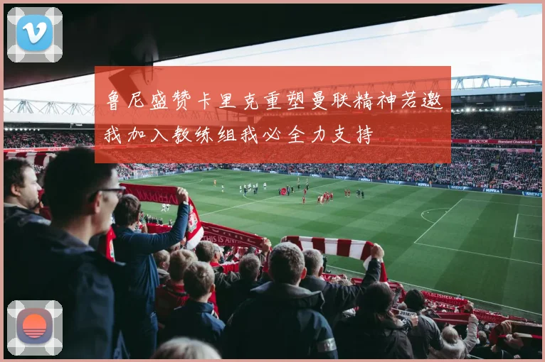 鲁尼盛赞卡里克重塑曼联精神若邀我加入教练组我必全力支持