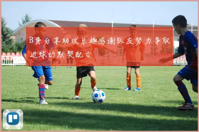 B费分享助攻乐趣感谢队友努力争取进球的默契配合