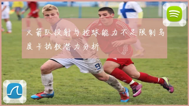 火箭队投射与控球能力不足限制乌度卡执教潜力分析