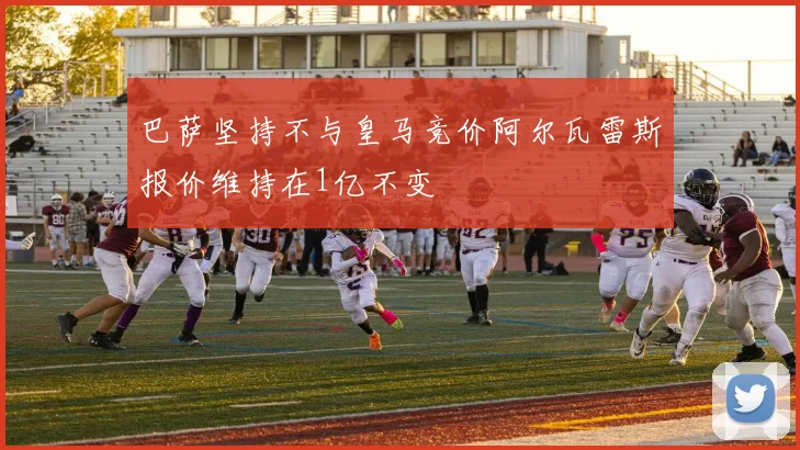 巴萨坚持不与皇马竞价阿尔瓦雷斯报价维持在1亿不变