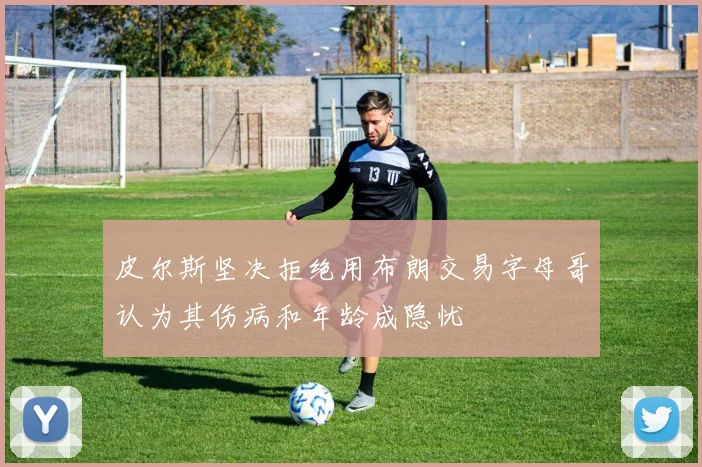 皮尔斯坚决拒绝用布朗交易字母哥认为其伤病和年龄成隐忧