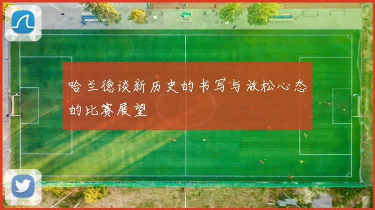 哈兰德谈新历史的书写与放松心态的比赛展望