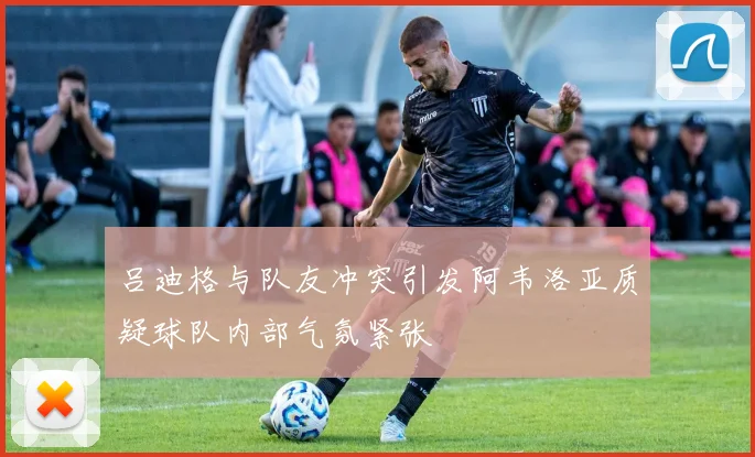 吕迪格与队友冲突引发阿韦洛亚质疑球队内部气氛紧张