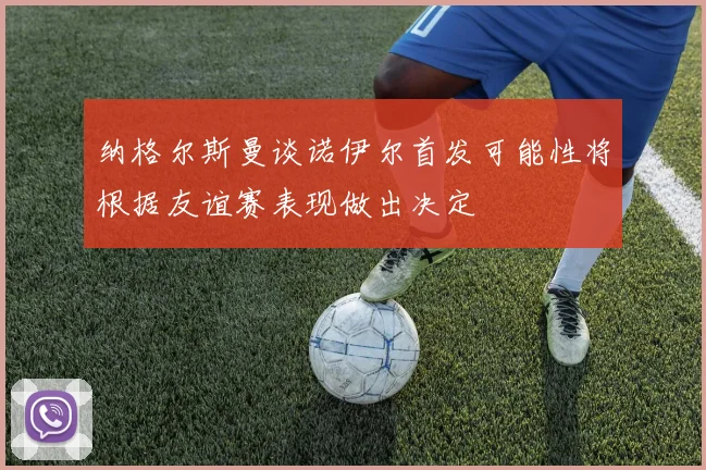 纳格尔斯曼谈诺伊尔首发可能性将根据友谊赛表现做出决定