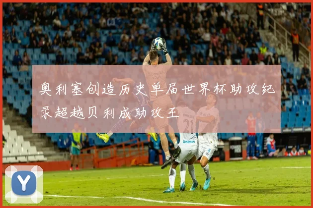 奥利塞创造历史单届世界杯助攻纪录超越贝利成助攻王