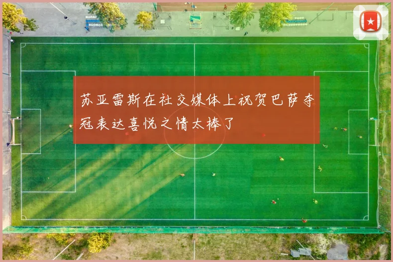 苏亚雷斯在社交媒体上祝贺巴萨夺冠表达喜悦之情太棒了