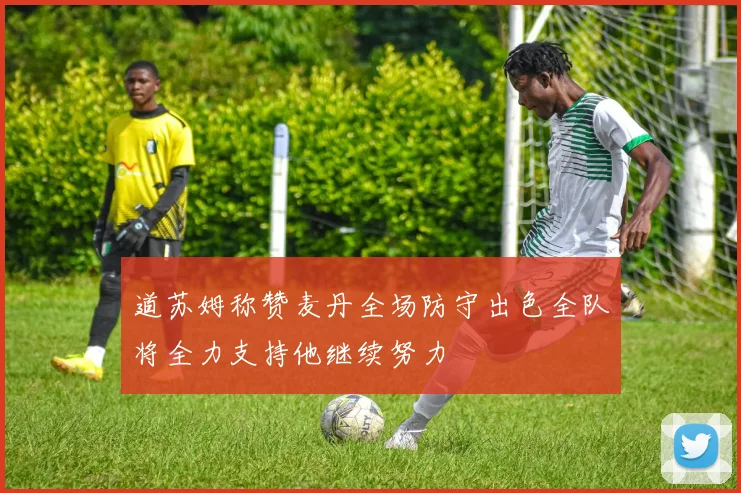 道苏姆称赞麦丹全场防守出色全队将全力支持他继续努力