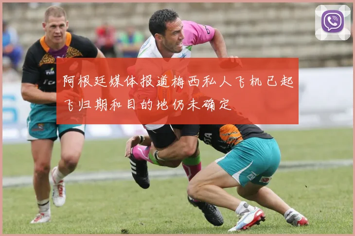 阿根廷媒体报道梅西私人飞机已起飞归期和目的地仍未确定