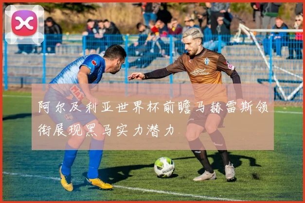 阿尔及利亚世界杯前瞻马赫雷斯领衔展现黑马实力潜力