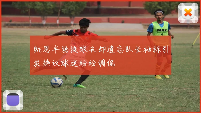 凯恩半场换球衣却遗忘队长袖标引发热议球迷纷纷调侃