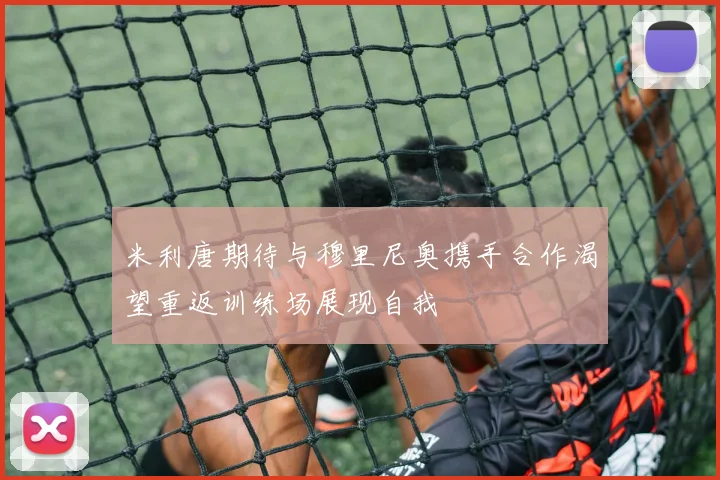 米利唐期待与穆里尼奥携手合作渴望重返训练场展现自我