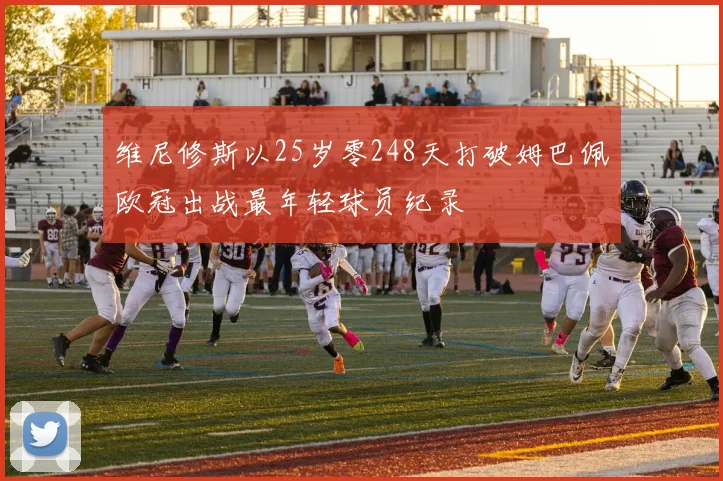 维尼修斯以25岁零248天打破姆巴佩欧冠出战最年轻球员纪录