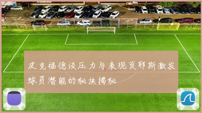 皮克福德谈压力与表现莫耶斯激发球员潜能的秘诀揭秘