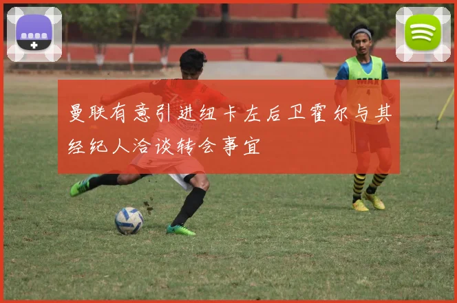 曼联有意引进纽卡左后卫霍尔与其经纪人洽谈转会事宜
