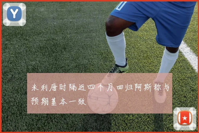 米利唐时隔近四个月回归阿斯称与预期基本一致