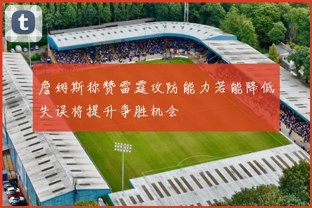詹姆斯称赞雷霆攻防能力若能降低失误将提升争胜机会
