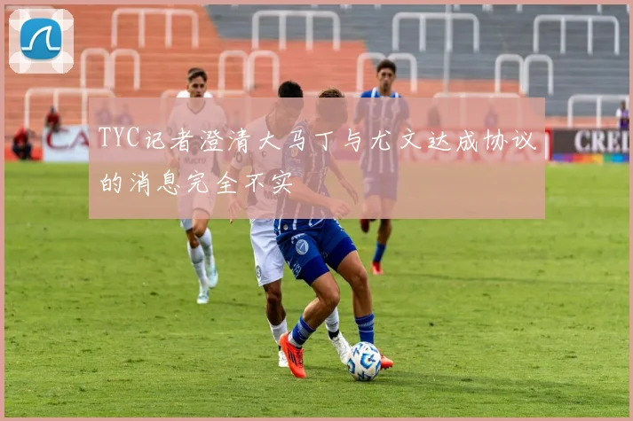 TYC记者澄清大马丁与尤文达成协议的消息完全不实