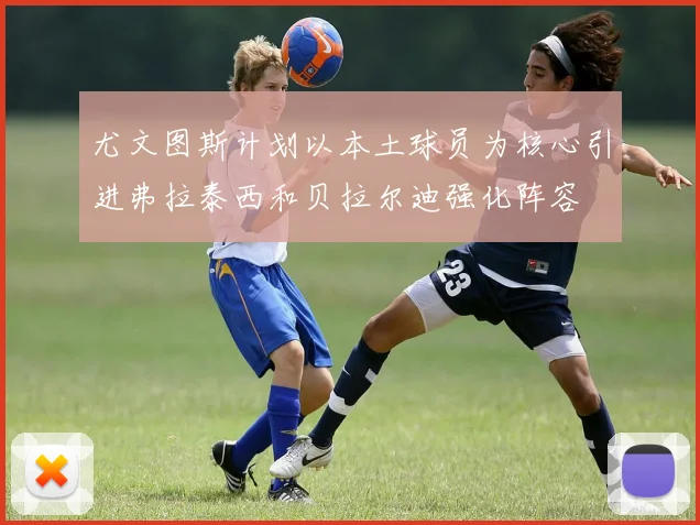 尤文图斯计划以本土球员为核心引进弗拉泰西和贝拉尔迪强化阵容