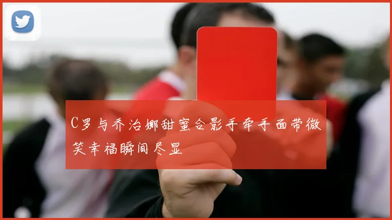 C罗与乔治娜甜蜜合影手牵手面带微笑幸福瞬间尽显