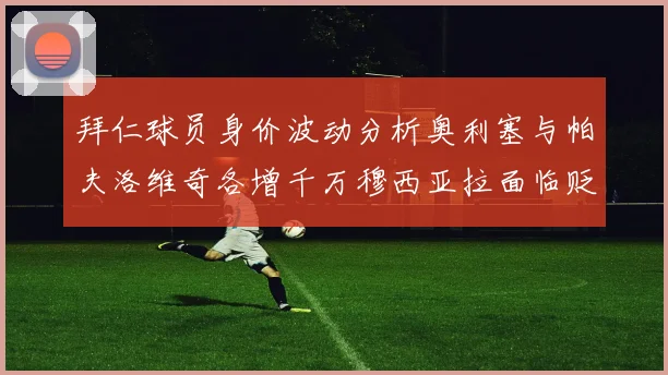 拜仁球员身价波动分析奥利塞与帕夫洛维奇各增千万穆西亚拉面临贬值困境