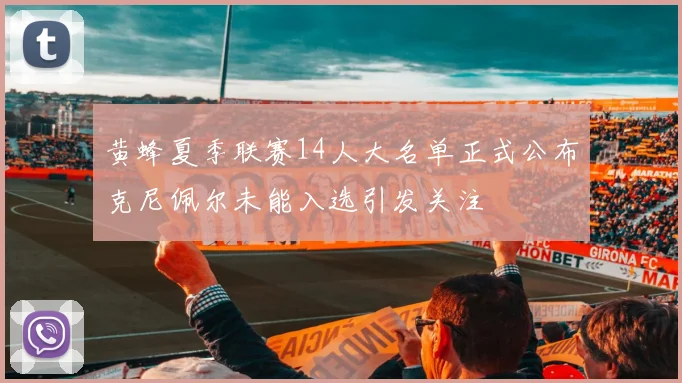 黄蜂夏季联赛14人大名单正式公布克尼佩尔未能入选引发关注