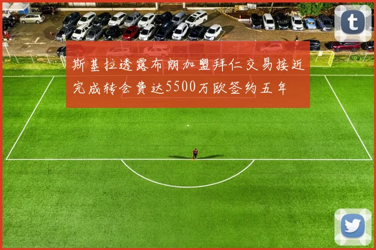 斯基拉透露布朗加盟拜仁交易接近完成转会费达5500万欧签约五年
