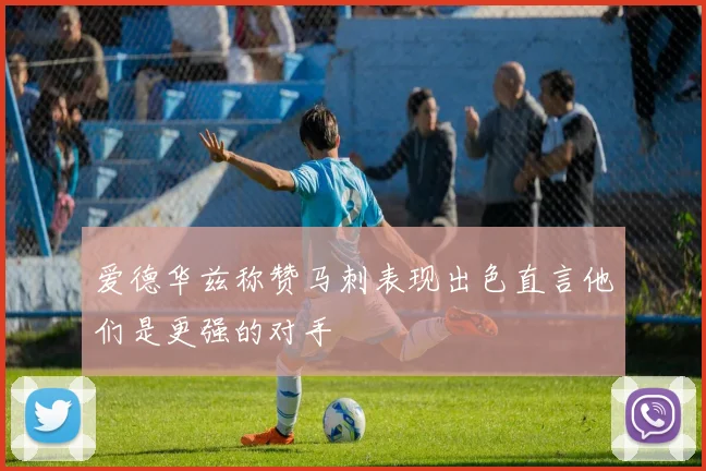 爱德华兹称赞马刺表现出色直言他们是更强的对手